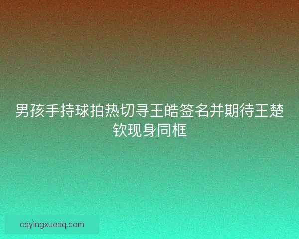 男孩手持球拍热切寻王皓签名并期待王楚钦现身同框