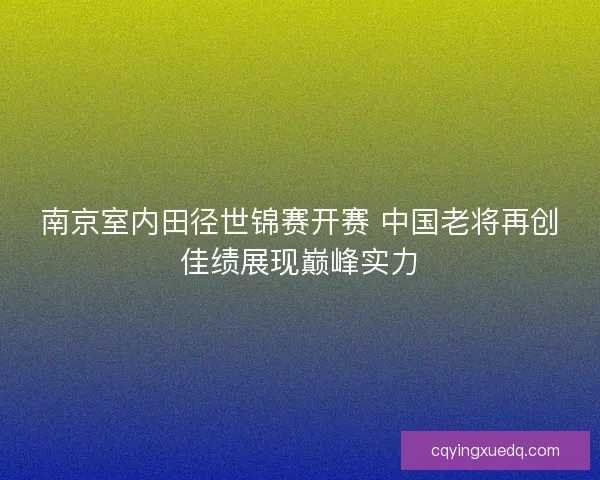 南京室内田径世锦赛开赛 中国老将再创佳绩展现巅峰实力